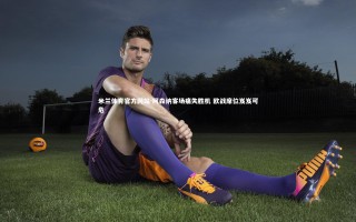 米兰体育官方网站-阿森纳客场痛失胜机 欧战席位岌岌可危