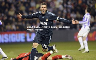 米兰体育官方网站-.江苏苏宁胜重庆斯威，实力碾压取得高光胜利，苏宁 重庆