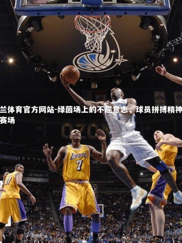 米兰体育官方网站-绿茵场上的不屈意志，球员拼搏精神点燃赛场