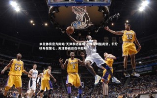 米兰体育官方网站-天津泰达客场-小胜深圳佳兆业，积分榜升至第七，天津泰达还在中超吗