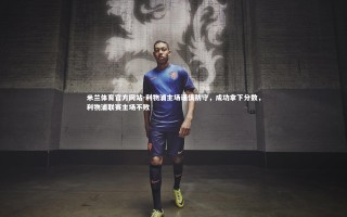 米兰体育官方网站-利物浦主场谨慎防守，成功拿下分数，利物浦联赛主场不败