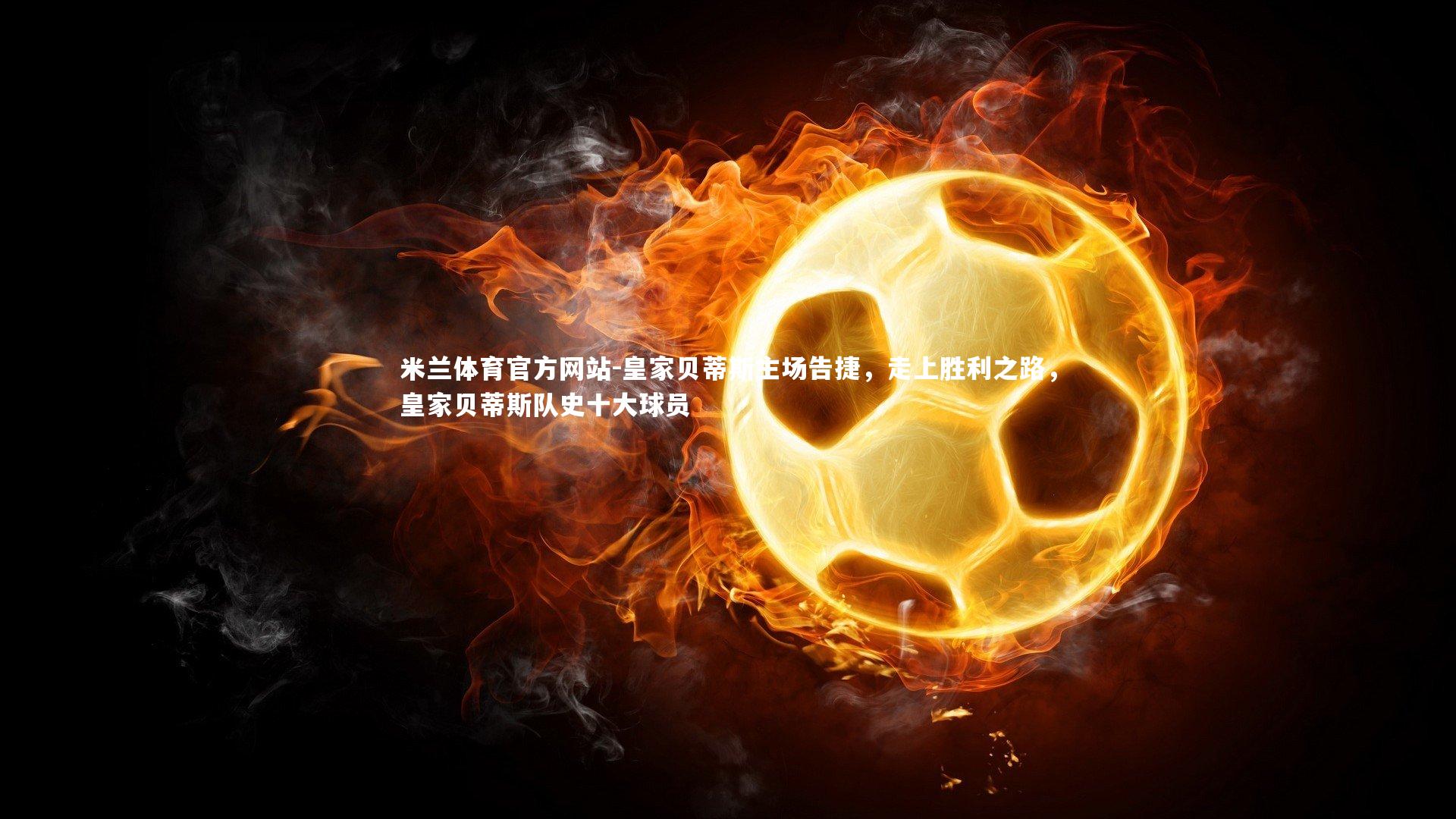 米兰体育官方网站-皇家贝蒂斯主场告捷，走上胜利之路，皇家贝蒂斯队史十大球员-第4张图片-米兰体育官方网站