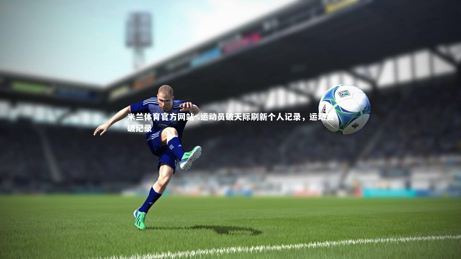 米兰体育官方网站-.运动员破天际刷新个人记录，运动员破纪录-第1张图片-米兰体育官方网站