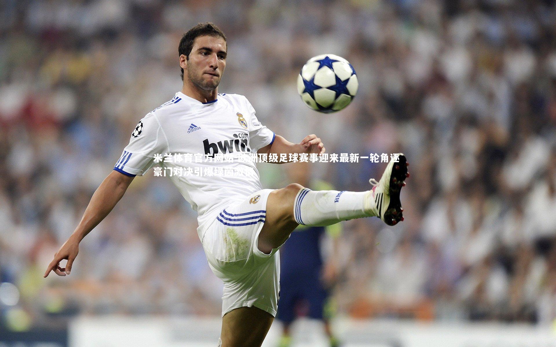 米兰体育官方网站-欧洲顶级足球赛事迎来最新一轮角逐 豪门对决引爆绿茵激情-第1张图片-米兰体育官方网站