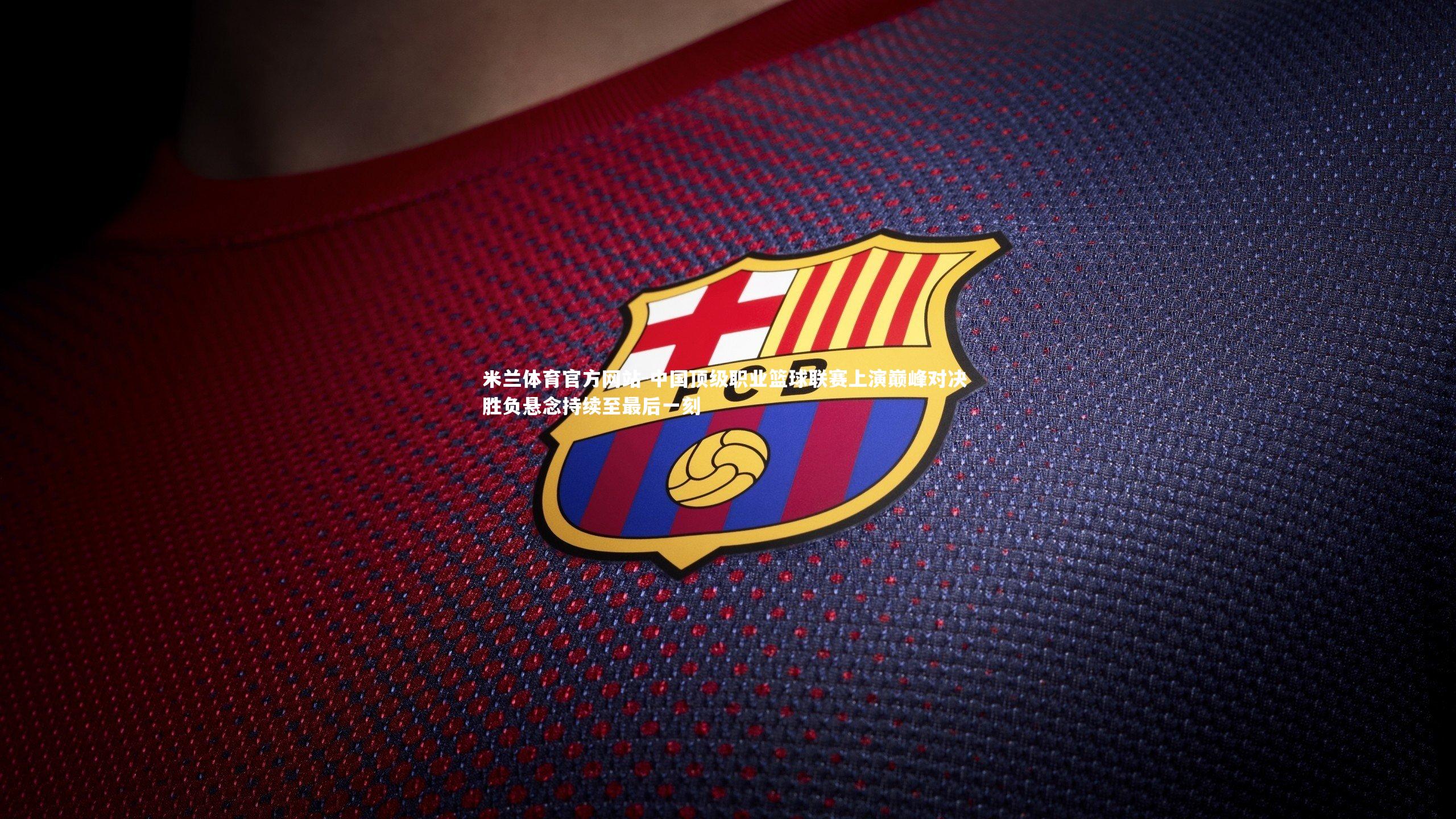 米兰体育官方网站-中国顶级职业篮球联赛上演巅峰对决 胜负悬念持续至最后一刻-第2张图片-米兰体育官方网站