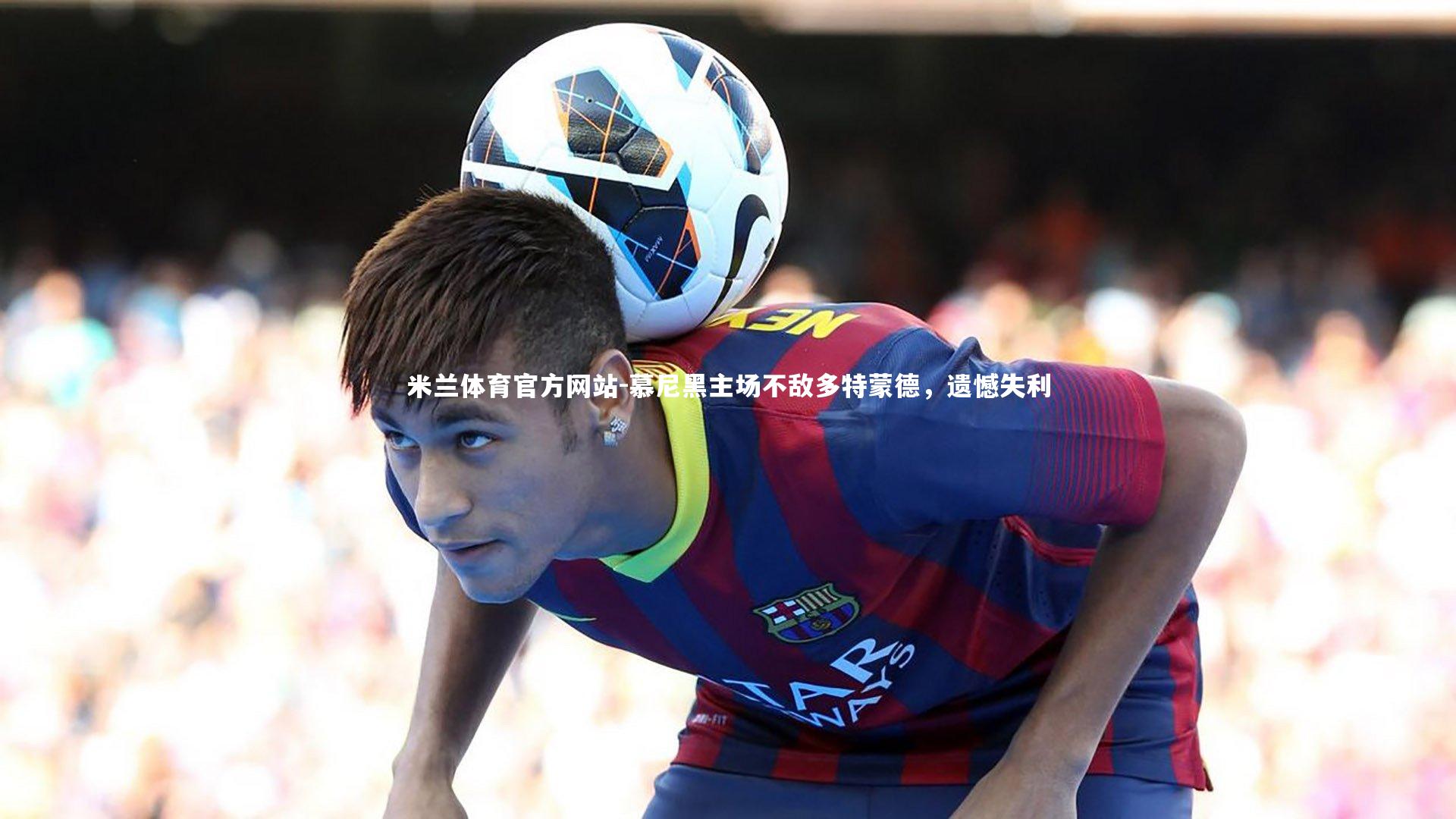 米兰体育官方网站-慕尼黑主场不敌多特蒙德，遗憾失利-第1张图片-米兰体育官方网站